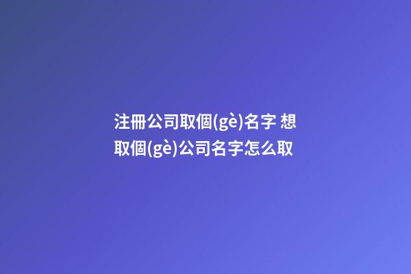 注冊公司取個(gè)名字 想取個(gè)公司名字怎么取-第1張-公司起名-玄機(jī)派